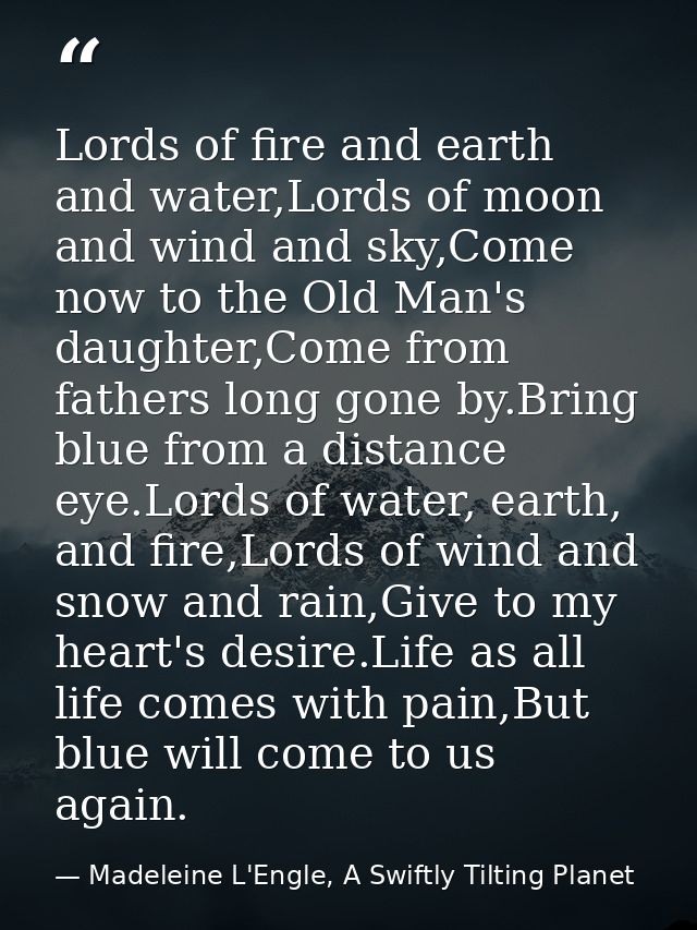 Lords of fire and earth and water,Lords of moon and wind and sky,Come now to the Old Man's daughter,Come from fathers lo — Madeleine L'Engle, A Swiftly Tilting Planet