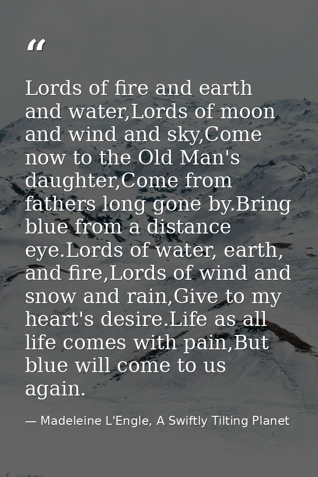 Lords of fire and earth and water,Lords of moon and wind and sky,Come now to the Old Man's daughter,Come from fathers lo — Madeleine L'Engle, A Swiftly Tilting Planet