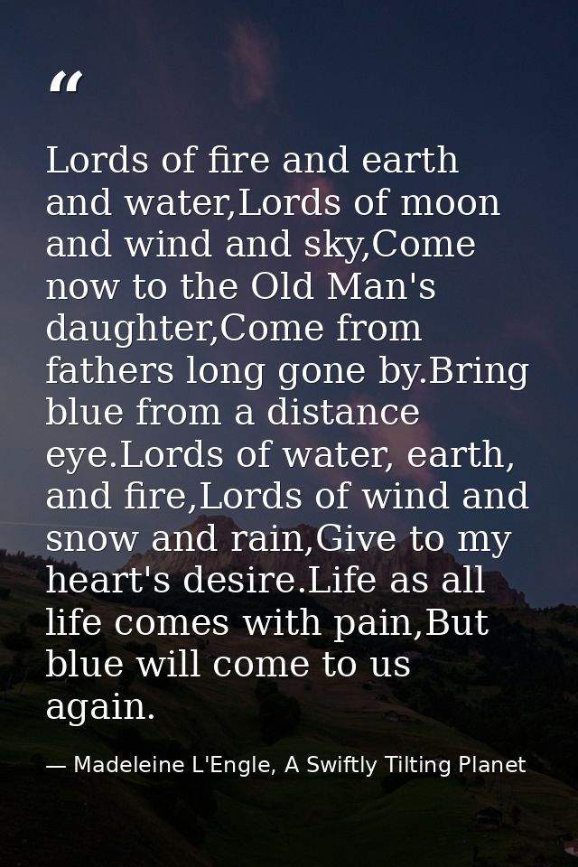 Lords of fire and earth and water,Lords of moon and wind and sky,Come now to the Old Man's daughter,Come from fathers lo — Madeleine L'Engle, A Swiftly Tilting Planet