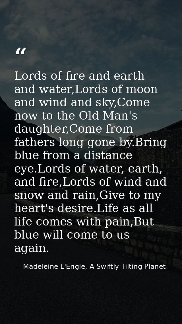 Lords of fire and earth and water,Lords of moon and wind and sky,Come now to the Old Man's daughter,Come from fathers lo — Madeleine L'Engle, A Swiftly Tilting Planet