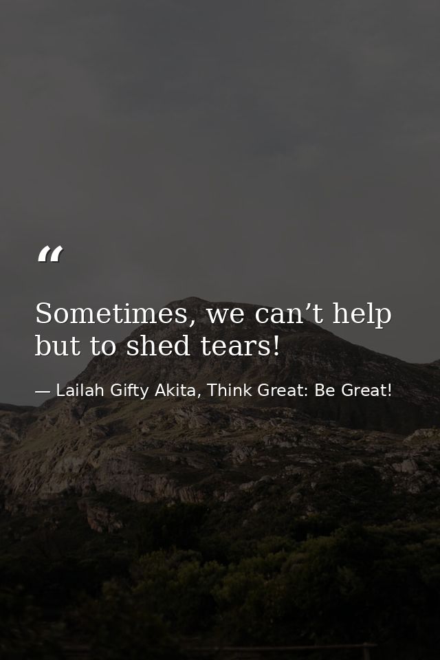 Sometimes, we can’t help but to shed tears! — Lailah Gifty Akita, Think Great: Be Great!