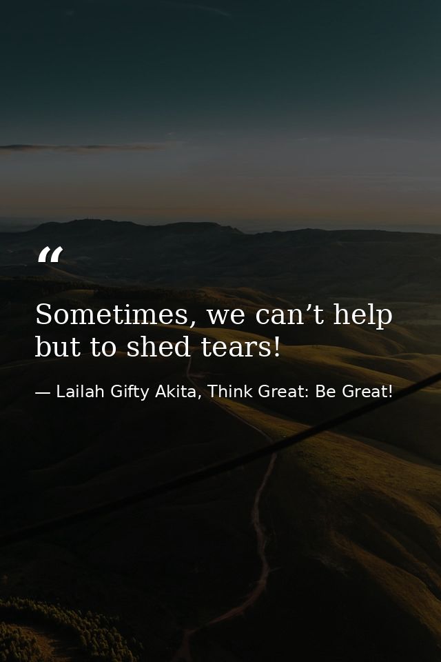 Sometimes, we can’t help but to shed tears! — Lailah Gifty Akita, Think Great: Be Great!