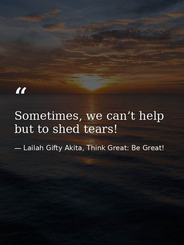 Sometimes, we can’t help but to shed tears! — Lailah Gifty Akita, Think Great: Be Great!