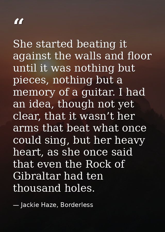 She started beating it against the walls and floor until it was nothing but pieces, nothing but a memory of a guitar. I  — Jackie Haze, Borderless
