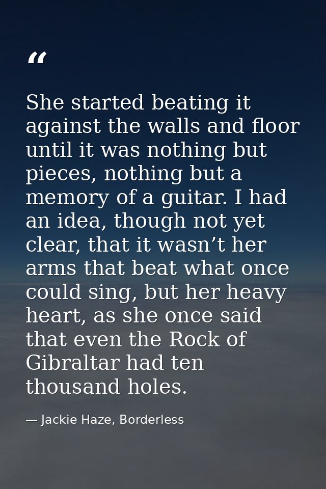 She started beating it against the walls and floor until it was nothing but pieces, nothing but a memory of a guitar. I  — Jackie Haze, Borderless