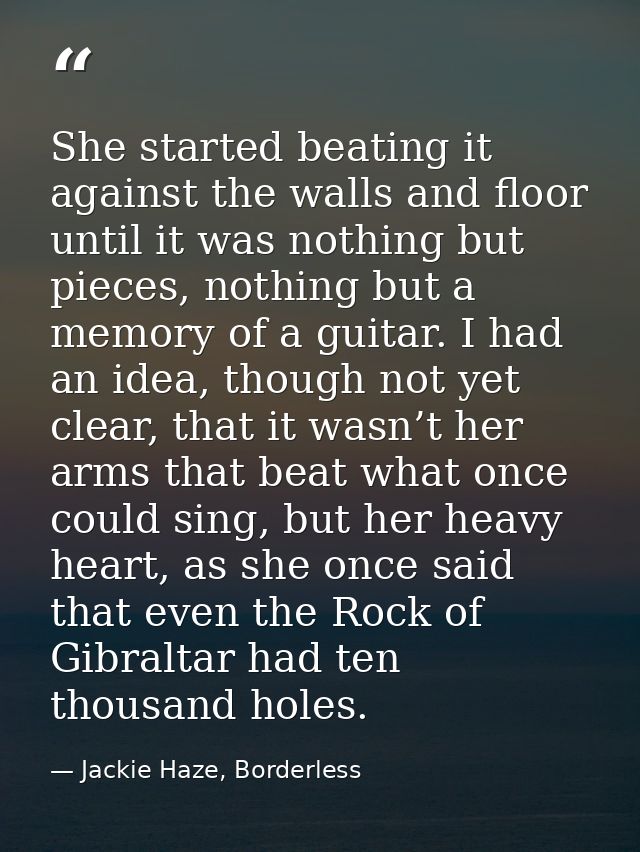 She started beating it against the walls and floor until it was nothing but pieces, nothing but a memory of a guitar. I  — Jackie Haze, Borderless