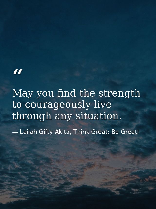 May you find the strength to courageously live through any situation. — Lailah Gifty Akita, Think Great: Be Great!