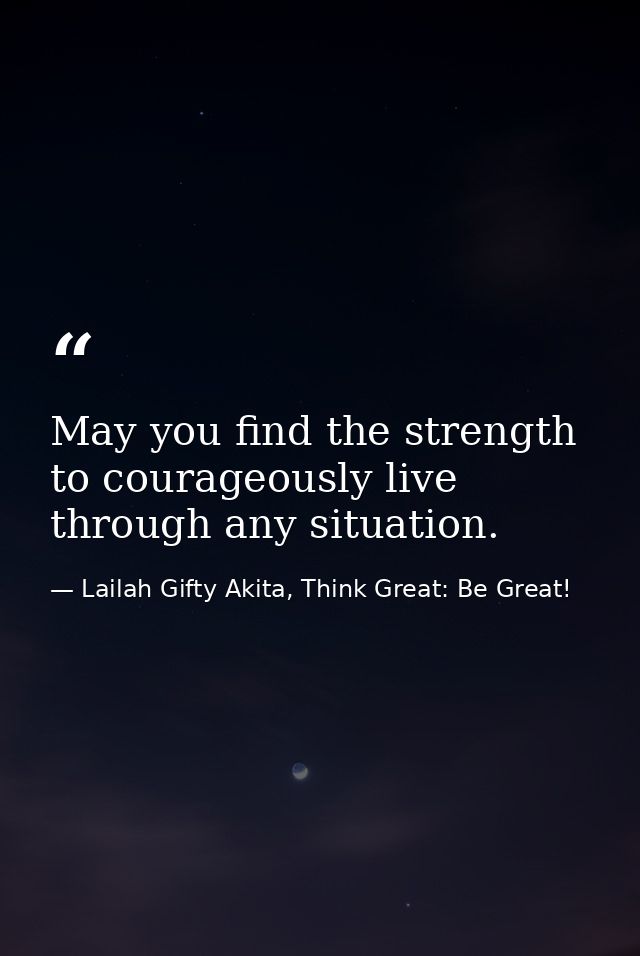 May you find the strength to courageously live through any situation. — Lailah Gifty Akita, Think Great: Be Great!