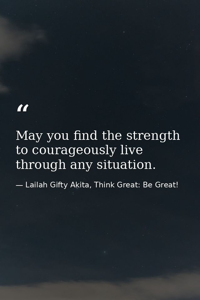 May you find the strength to courageously live through any situation. — Lailah Gifty Akita, Think Great: Be Great!