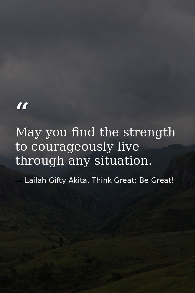 May you find the strength to courageously live through any situation. — Lailah Gifty Akita, Think Great: Be Great!