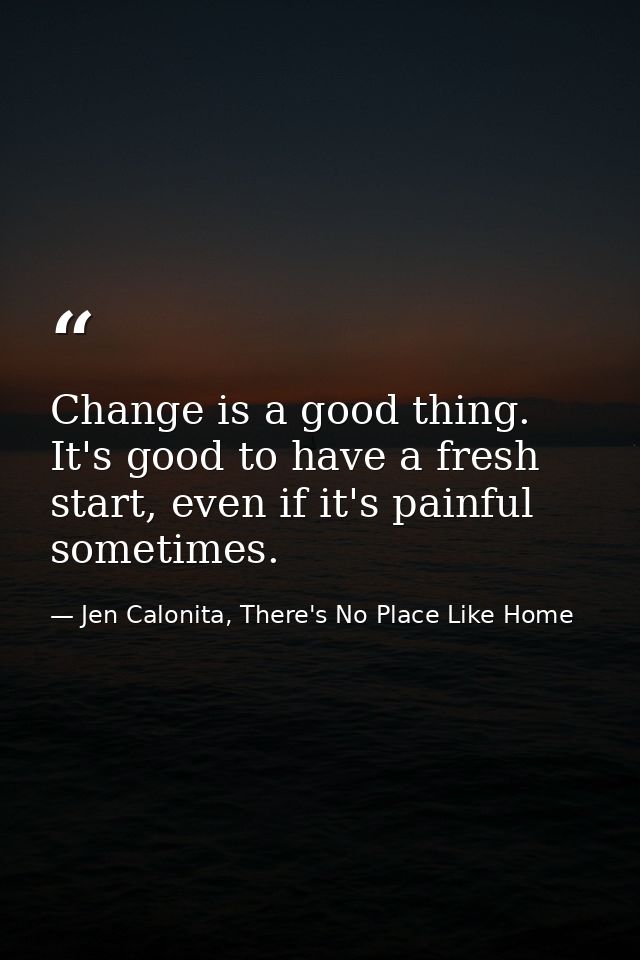 Change is a good thing. It's good to have a fresh start, even if it's painful sometimes. — Jen Calonita, There's No Place Like Home