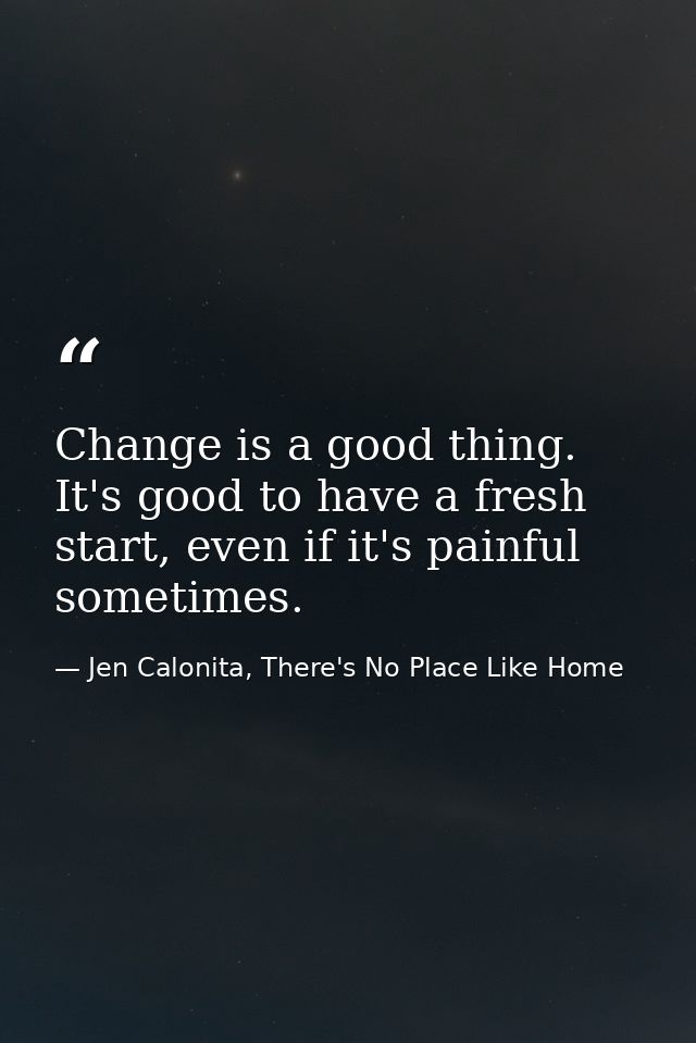 Change is a good thing. It's good to have a fresh start, even if it's painful sometimes. — Jen Calonita, There's No Place Like Home
