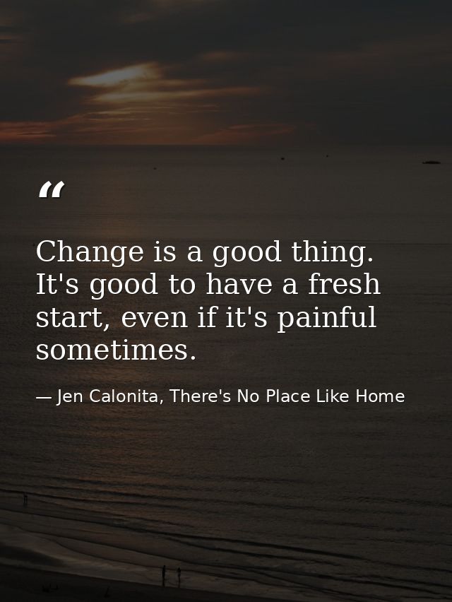 Change is a good thing. It's good to have a fresh start, even if it's painful sometimes. — Jen Calonita, There's No Place Like Home