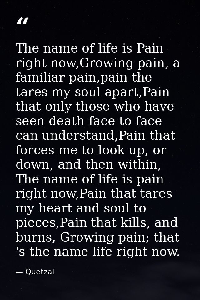 The name of life is Pain right now,Growing pain, a familiar pain,pain the tares my soul apart,Pain that only those who h — Quetzal