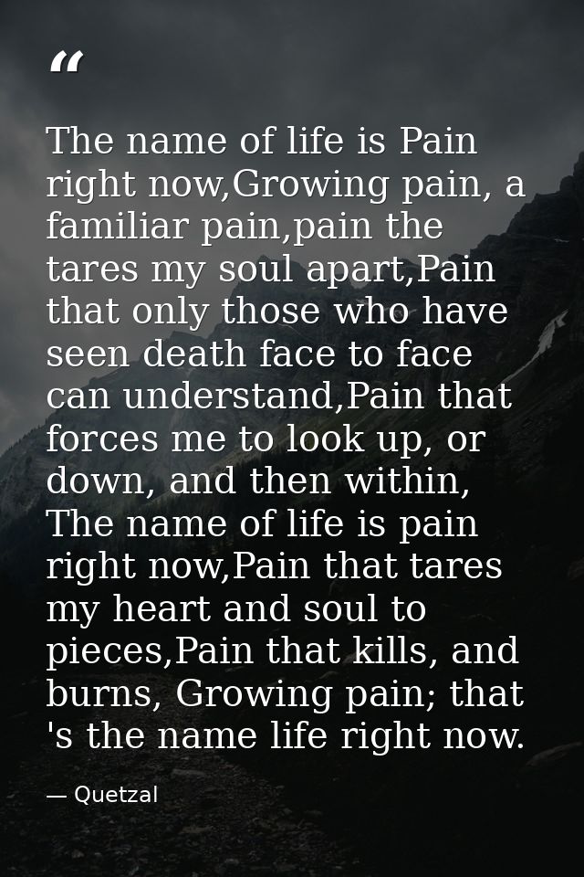 The name of life is Pain right now,Growing pain, a familiar pain,pain the tares my soul apart,Pain that only those who h — Quetzal