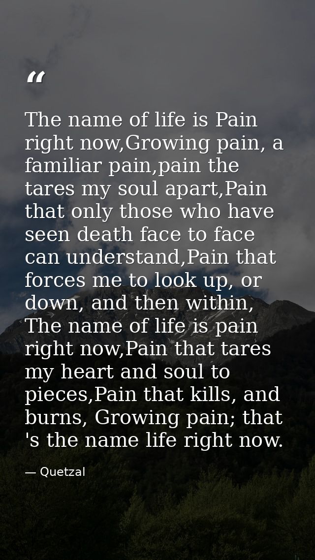 The name of life is Pain right now,Growing pain, a familiar pain,pain the tares my soul apart,Pain that only those who h — Quetzal