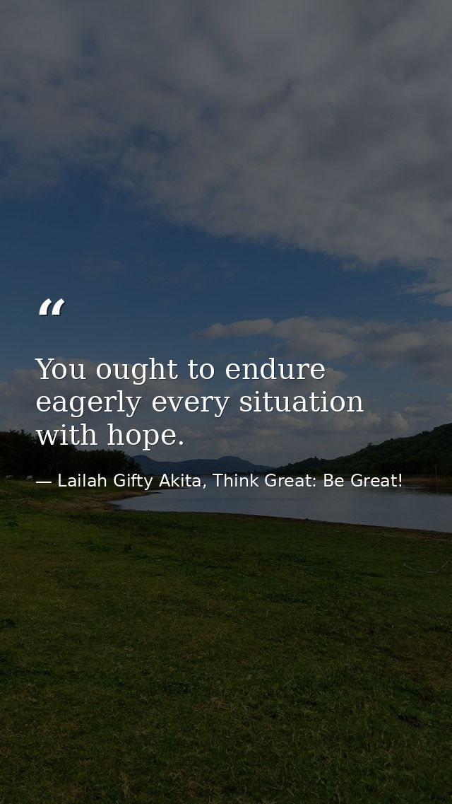 You ought to endure eagerly every situation with hope. — Lailah Gifty Akita, Think Great: Be Great!