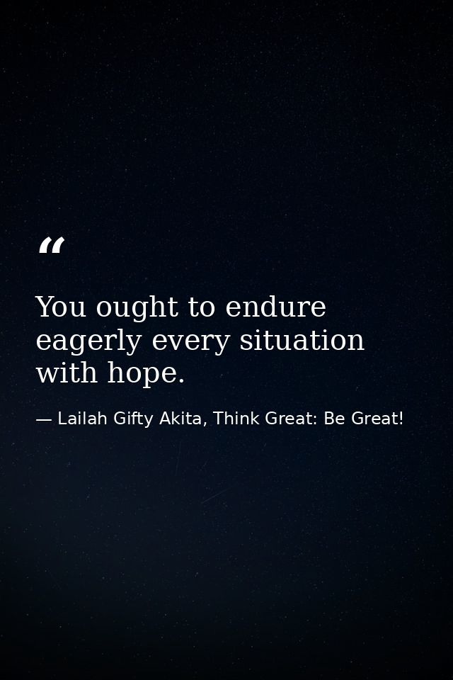 You ought to endure eagerly every situation with hope. — Lailah Gifty Akita, Think Great: Be Great!