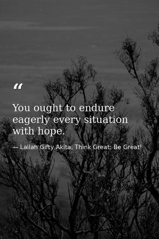 You ought to endure eagerly every situation with hope. — Lailah Gifty Akita, Think Great: Be Great!