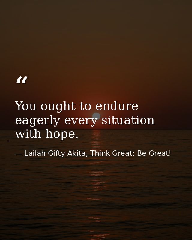 You ought to endure eagerly every situation with hope. — Lailah Gifty Akita, Think Great: Be Great!