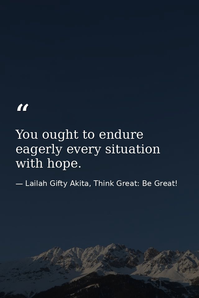 You ought to endure eagerly every situation with hope. — Lailah Gifty Akita, Think Great: Be Great!