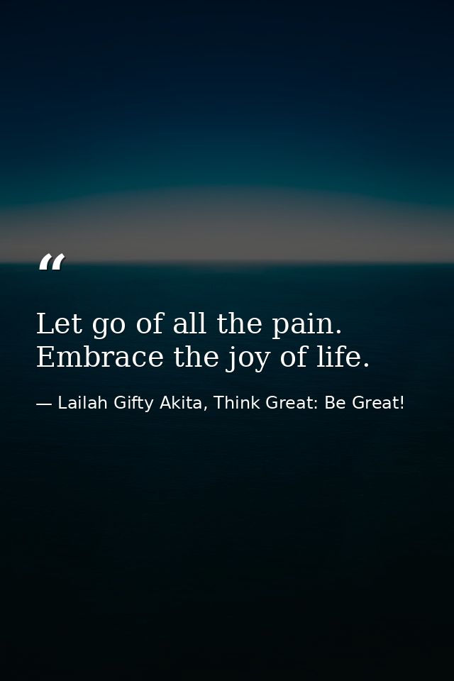 Let go of all the pain. Embrace the joy of life. — Lailah Gifty Akita, Think Great: Be Great!