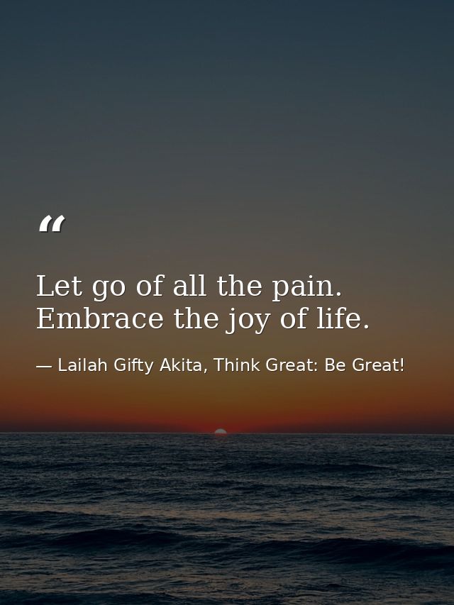 Let go of all the pain. Embrace the joy of life. — Lailah Gifty Akita, Think Great: Be Great!