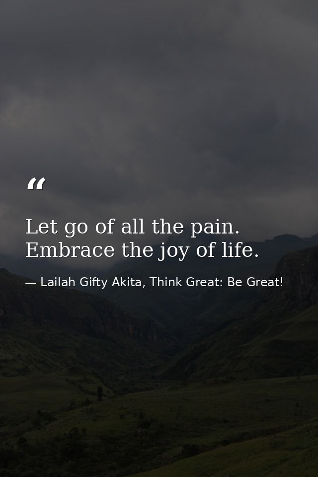 Let go of all the pain. Embrace the joy of life. — Lailah Gifty Akita, Think Great: Be Great!