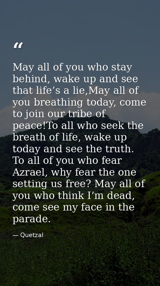 May all of you who stay behind, wake up and see that life’s a lie,May all of you breathing today, come to join our tribe — Quetzal