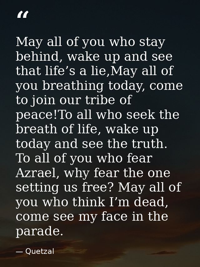 May all of you who stay behind, wake up and see that life’s a lie,May all of you breathing today, come to join our tribe — Quetzal