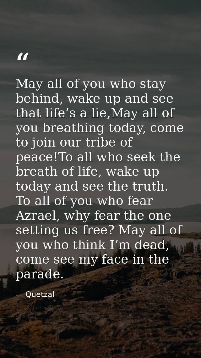 May all of you who stay behind, wake up and see that life’s a lie,May all of you breathing today, come to join our tribe — Quetzal