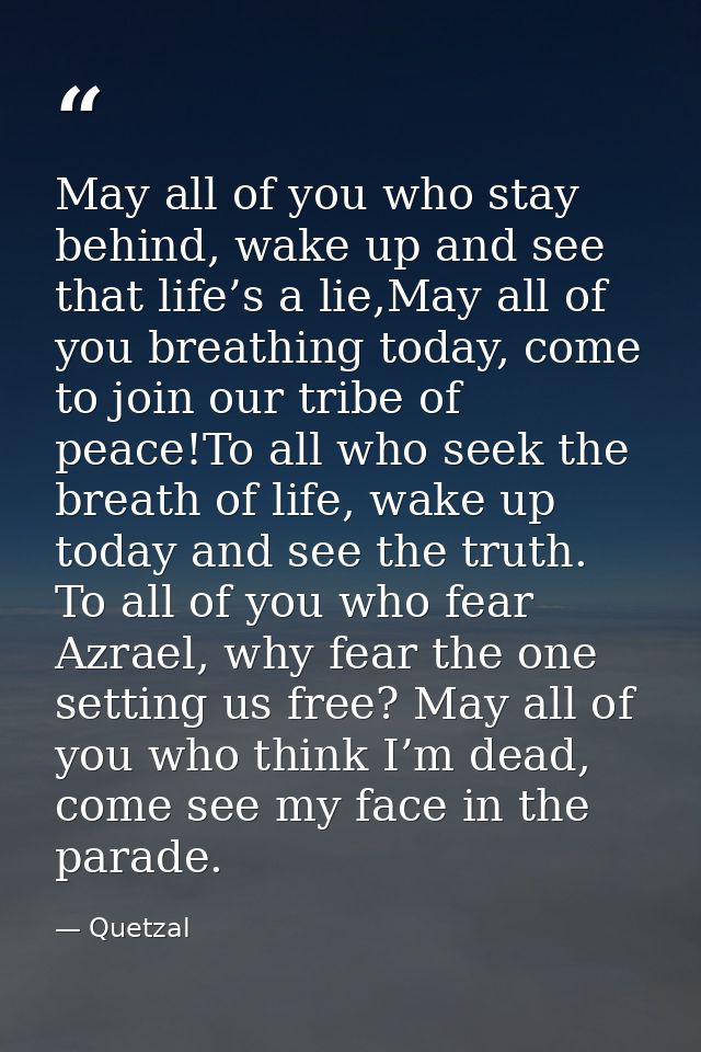 May all of you who stay behind, wake up and see that life’s a lie,May all of you breathing today, come to join our tribe — Quetzal