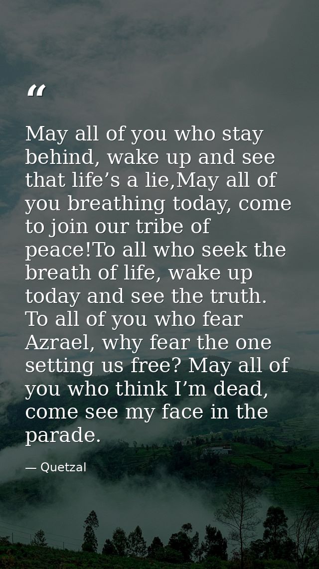 May all of you who stay behind, wake up and see that life’s a lie,May all of you breathing today, come to join our tribe — Quetzal