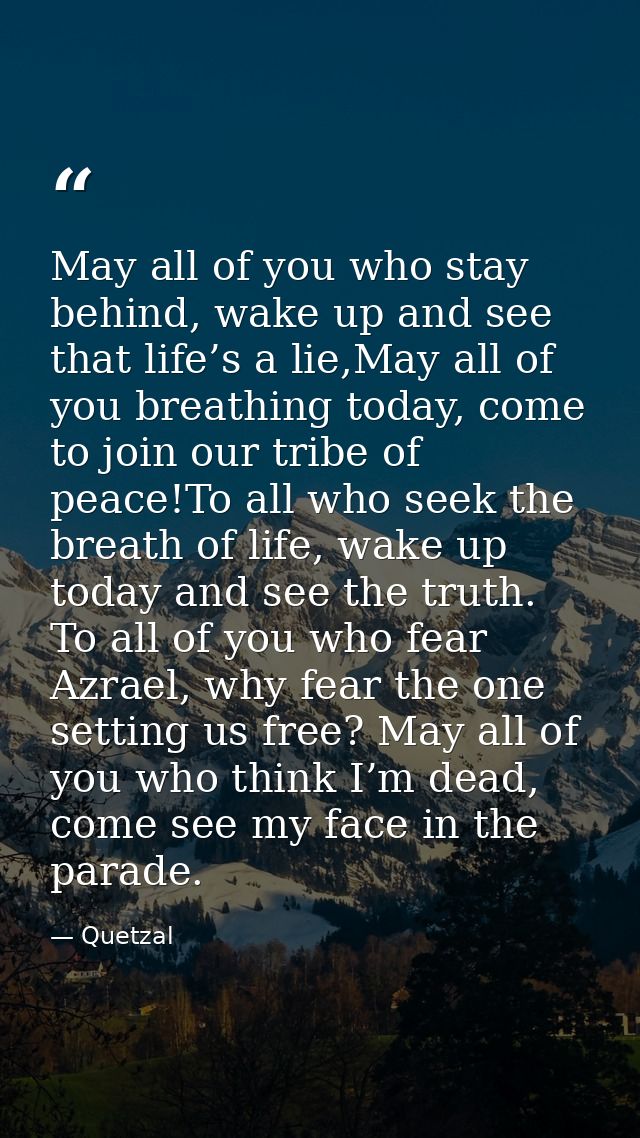 May all of you who stay behind, wake up and see that life’s a lie,May all of you breathing today, come to join our tribe — Quetzal