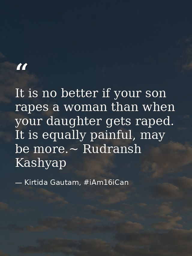 It is no better if your son rapes a woman than when your daughter gets raped. It is equally painful, may be more.~ Rudra — Kirtida Gautam, #iAm16iCan