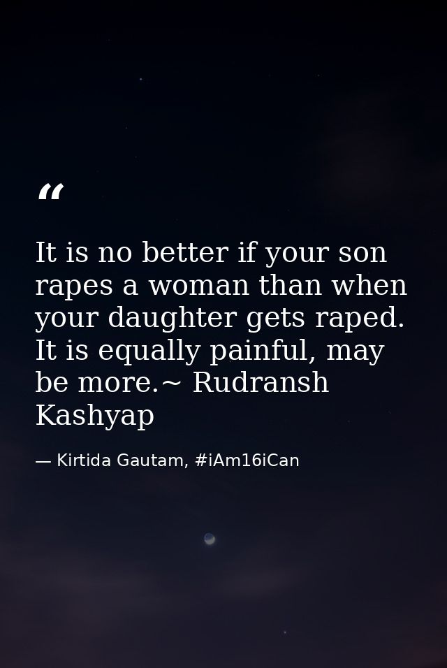 It is no better if your son rapes a woman than when your daughter gets raped. It is equally painful, may be more.~ Rudra — Kirtida Gautam, #iAm16iCan