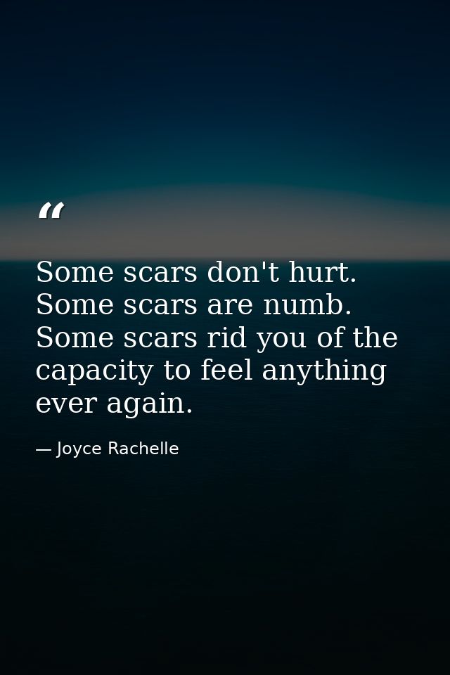 Some scars don't hurt. Some scars are numb. Some scars rid you of the capacity to feel anything ever again. — Joyce Rachelle