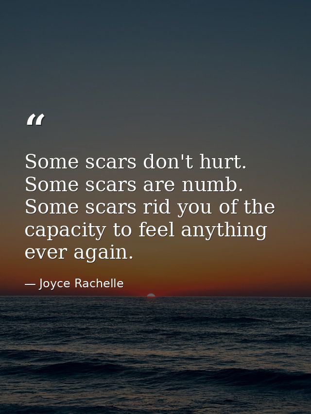 Some scars don't hurt. Some scars are numb. Some scars rid you of the capacity to feel anything ever again. — Joyce Rachelle