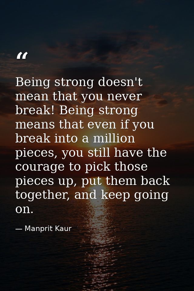 Being strong doesn't mean that you never break! Being strong means that even if you break into a million pieces, you sti — Manprit Kaur
