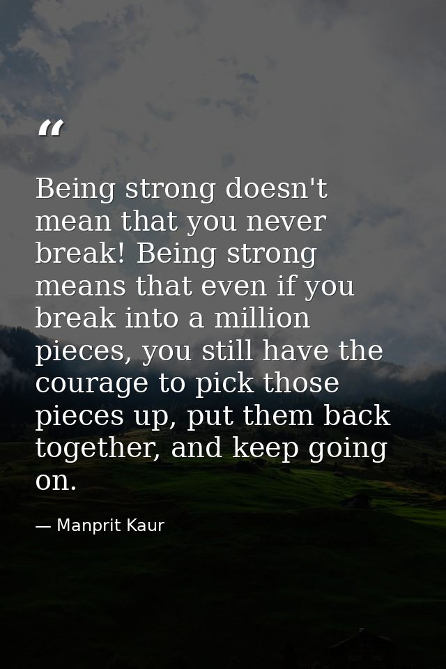 Being strong doesn't mean that you never break! Being strong means that even if you break into a million pieces, you sti — Manprit Kaur