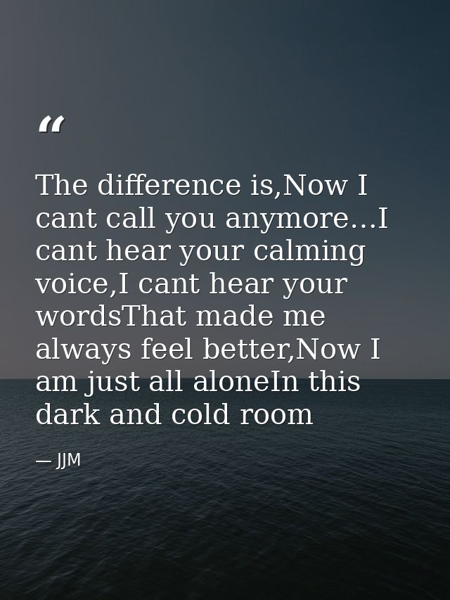 The difference is,Now I cant call you anymore…I cant hear your calming voice,I cant hear your wordsThat made me always f — JJM