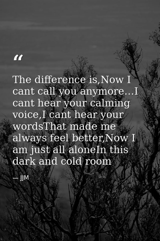 The difference is,Now I cant call you anymore…I cant hear your calming voice,I cant hear your wordsThat made me always f — JJM