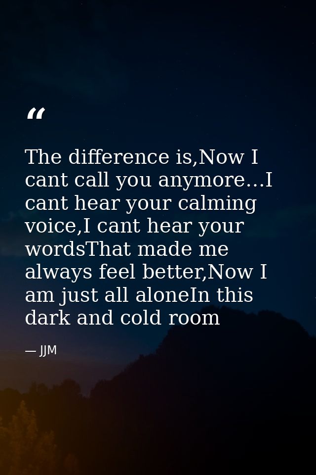 The difference is,Now I cant call you anymore…I cant hear your calming voice,I cant hear your wordsThat made me always f — JJM
