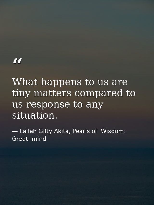 What happens to us are tiny matters compared to us response to any situation. — Lailah Gifty Akita, Pearls of  Wisdom: Great  mind