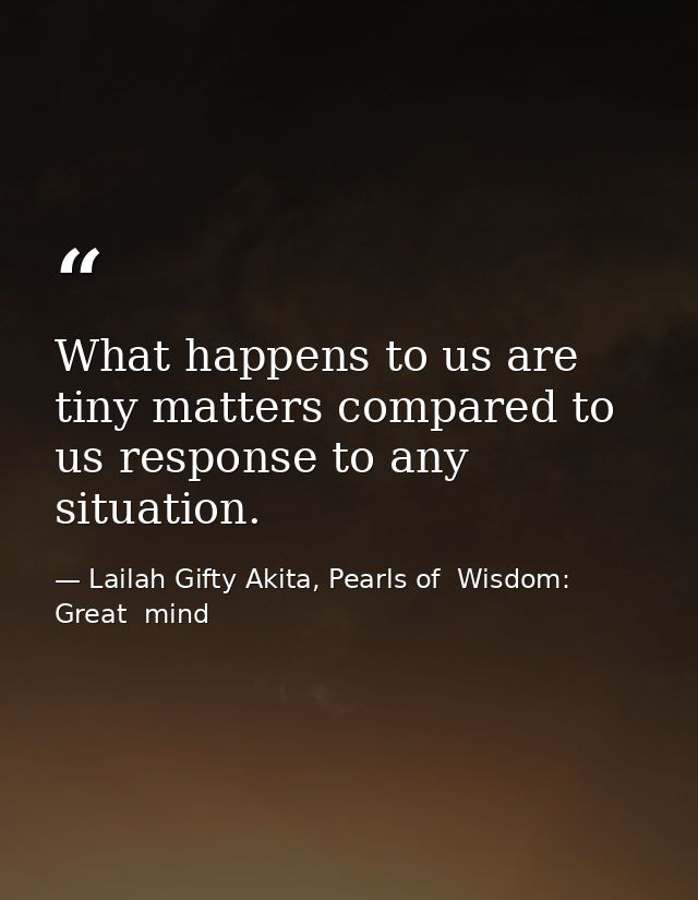 What happens to us are tiny matters compared to us response to any situation. — Lailah Gifty Akita, Pearls of  Wisdom: Great  mind