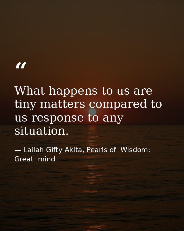 What happens to us are tiny matters compared to us response to any situation. — Lailah Gifty Akita, Pearls of  Wisdom: Great  mind