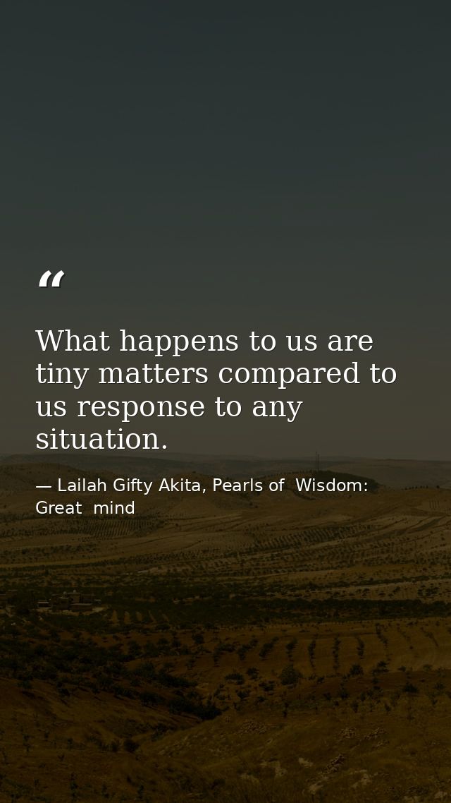 What happens to us are tiny matters compared to us response to any situation. — Lailah Gifty Akita, Pearls of  Wisdom: Great  mind