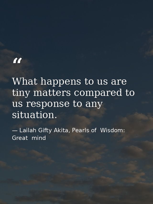 What happens to us are tiny matters compared to us response to any situation. — Lailah Gifty Akita, Pearls of  Wisdom: Great  mind
