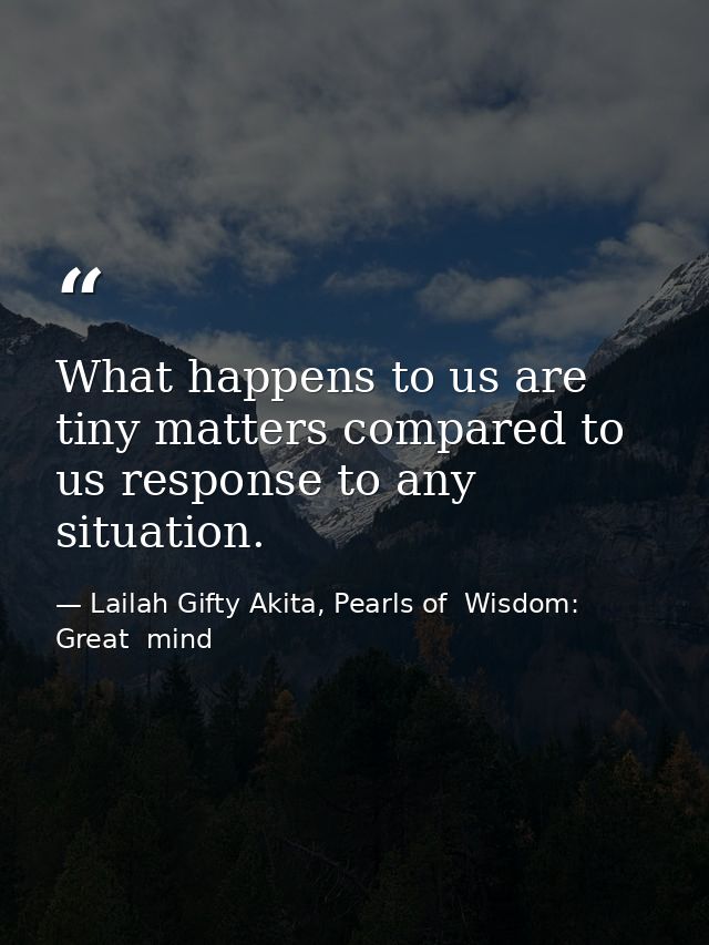 What happens to us are tiny matters compared to us response to any situation. — Lailah Gifty Akita, Pearls of  Wisdom: Great  mind