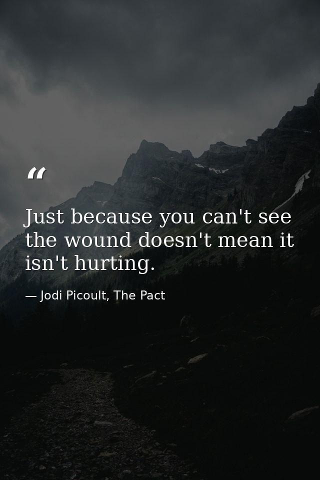 Just because you can't see the wound doesn't mean it isn't hurting. — Jodi Picoult, The Pact